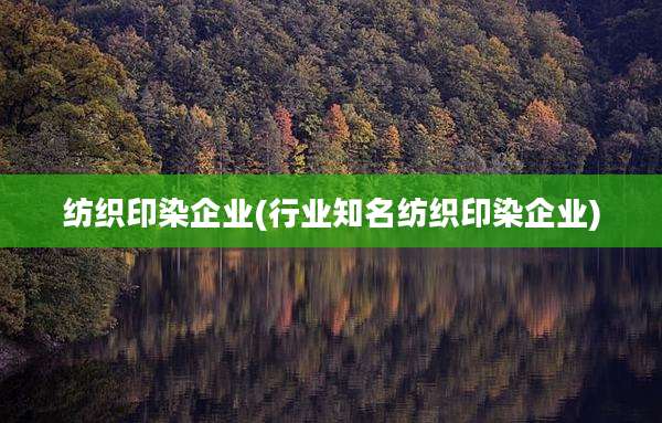 纺织印染企业(行业知名纺织印染企业)