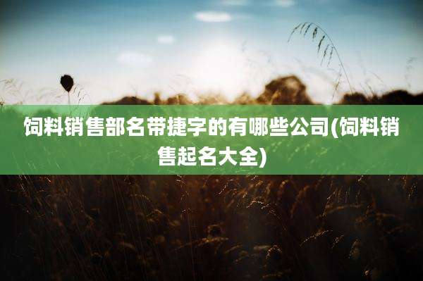 饲料销售部名带捷字的有哪些公司(饲料销售起名大全)