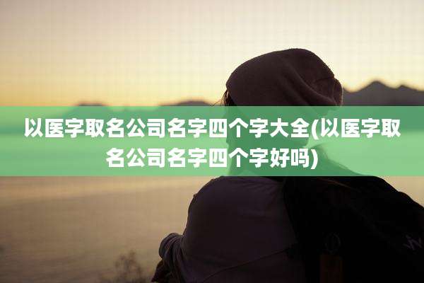 以医字取名公司名字四个字大全(以医字取名公司名字四个字好吗)
