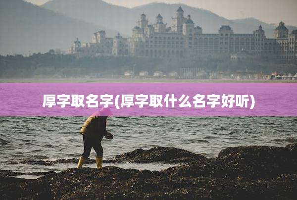 厚字取名字(厚字取什么名字好听)