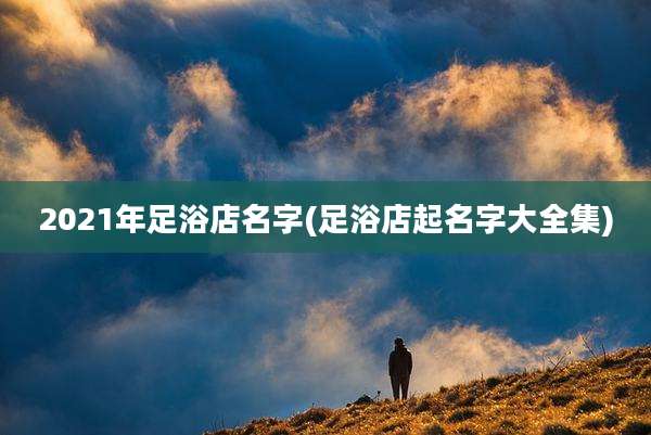 2021年足浴店名字(足浴店起名字大全集)