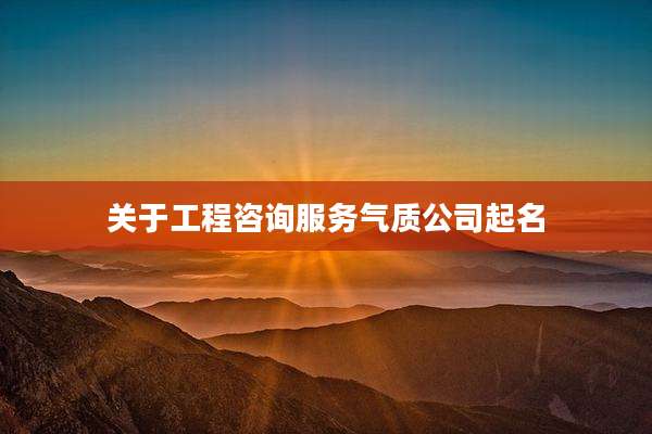 关于工程咨询服务气质公司起名