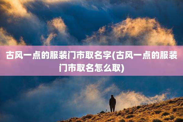 古风一点的服装门市取名字(古风一点的服装门市取名怎么取)