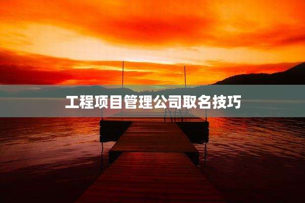 工程项目管理公司取名技巧