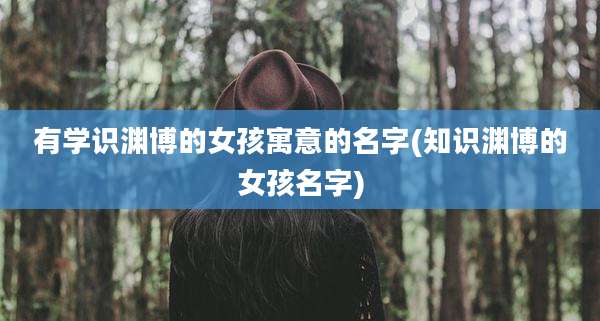 有学识渊博的女孩寓意的名字(知识渊博的女孩名字)