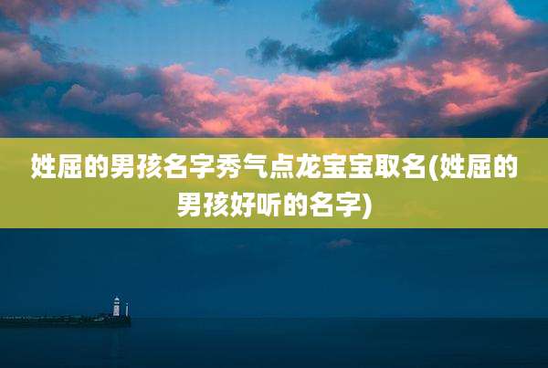 姓屈的男孩名字秀气点龙宝宝取名(姓屈的男孩好听的名字)