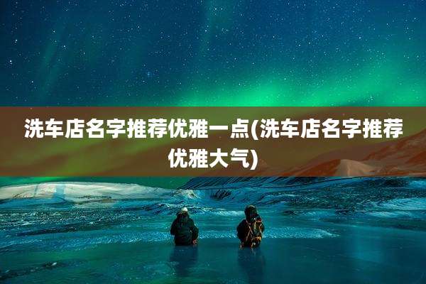 洗车店名字推荐优雅一点(洗车店名字推荐优雅大气)