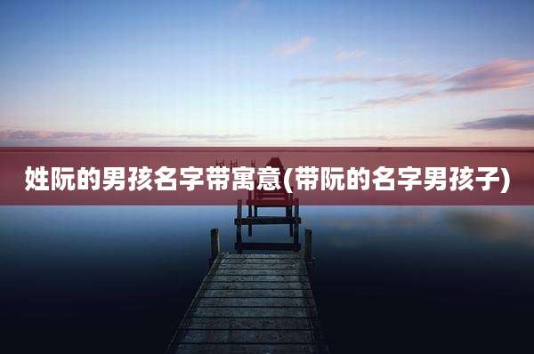 姓阮的男孩名字带寓意(带阮的名字男孩子)