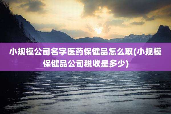 小规模公司名字医药保健品怎么取(小规模保健品公司税收是多少)