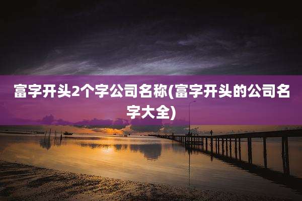 富字开头2个字公司名称(富字开头的公司名字大全)