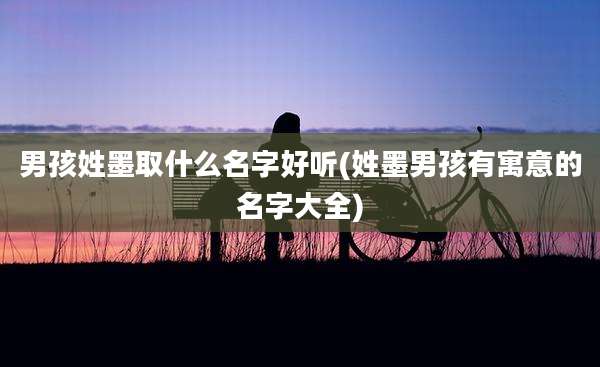 男孩姓墨取什么名字好听(姓墨男孩有寓意的名字大全)