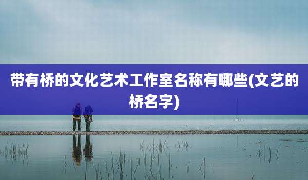 带有桥的文化艺术工作室名称有哪些(文艺的桥名字)