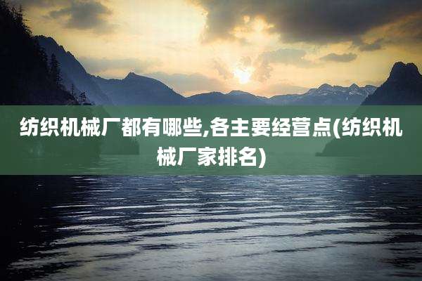 纺织机械厂都有哪些,各主要经营点(纺织机械厂家排名)