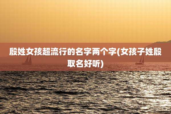 殷姓女孩超流行的名字两个字(女孩子姓殷取名好听)