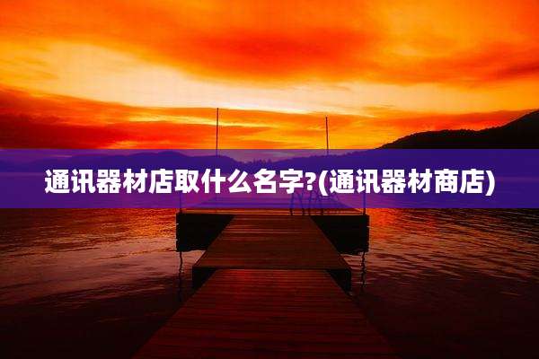 通讯器材店取什么名字?(通讯器材商店)