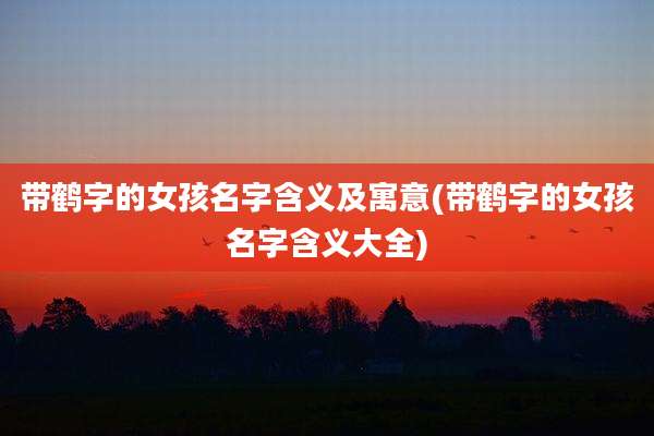 带鹤字的女孩名字含义及寓意(带鹤字的女孩名字含义大全)