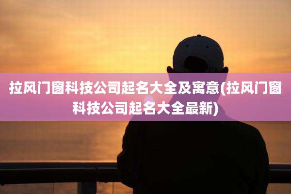 拉风门窗科技公司起名大全及寓意(拉风门窗科技公司起名大全最新)