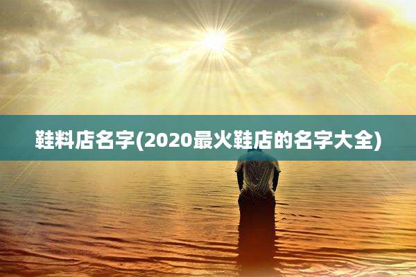 鞋料店名字(2020最火鞋店的名字大全)