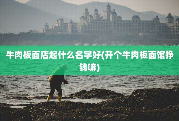 牛肉板面店起什么名字好(开个牛肉板面馆挣钱嘛)