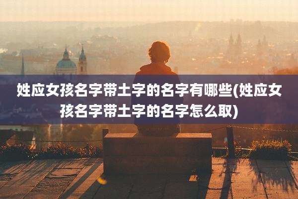 姓应女孩名字带土字的名字有哪些(姓应女孩名字带土字的名字怎么取)