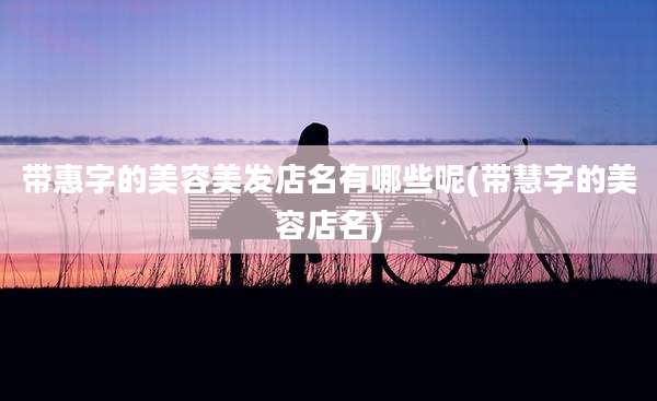 带惠字的美容美发店名有哪些呢(带慧字的美容店名)