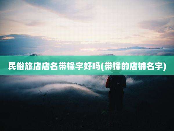 民俗旅店店名带锋字好吗(带锋的店铺名字)