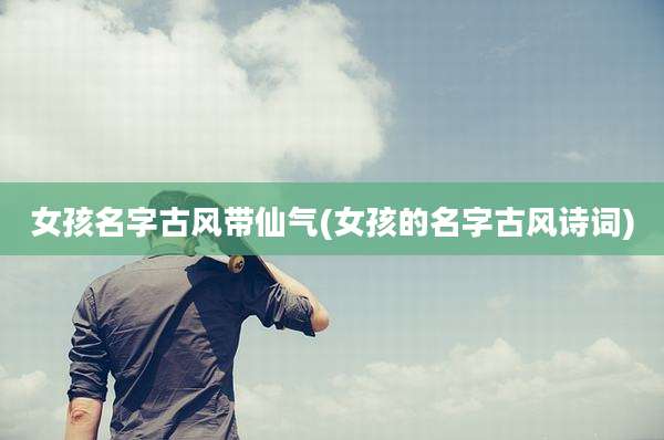女孩名字古风带仙气(女孩的名字古风诗词)
