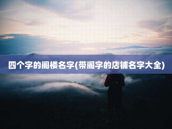 四个字的阁楼名字(带阁字的店铺名字大全)