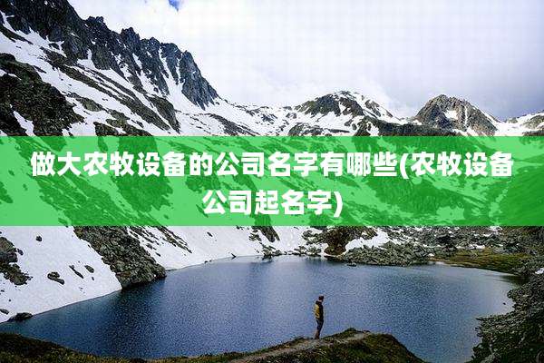 做大农牧设备的公司名字有哪些(农牧设备公司起名字)
