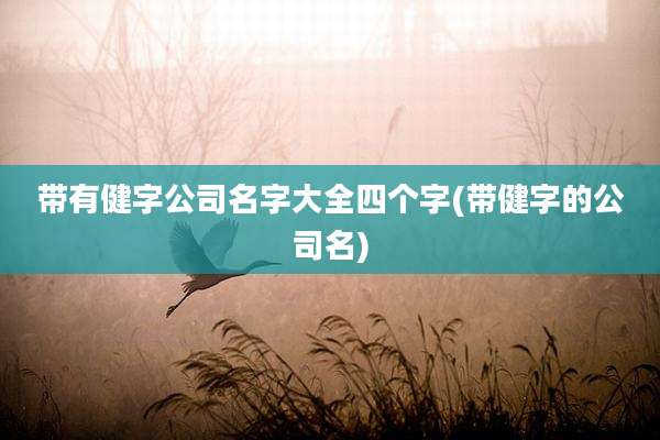 带有健字公司名字大全四个字(带健字的公司名)