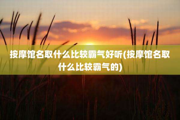 按摩馆名取什么比较霸气好听(按摩馆名取什么比较霸气的)