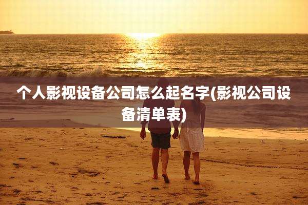 个人影视设备公司怎么起名字(影视公司设备清单表)