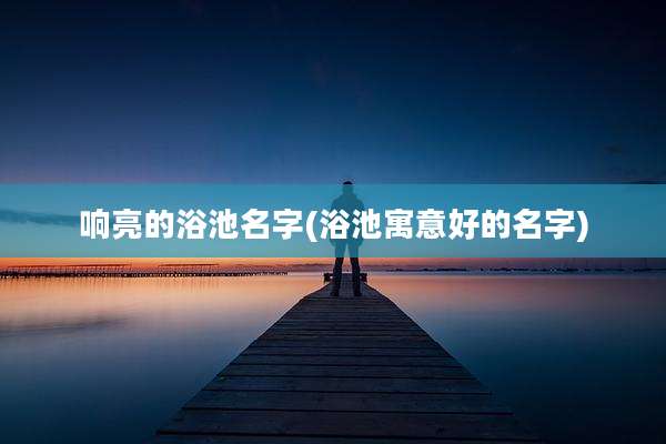 响亮的浴池名字(浴池寓意好的名字)