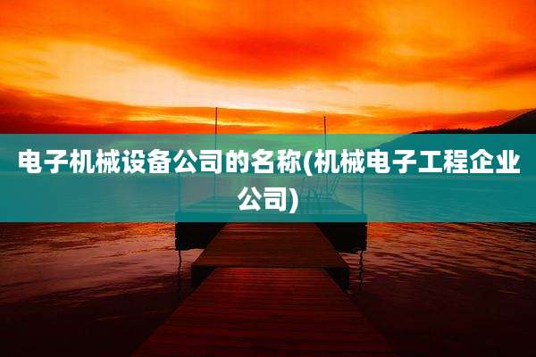 电子机械设备公司的名称(机械电子工程企业公司)