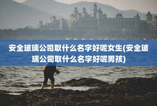 安全玻璃公司取什么名字好呢女生(安全玻璃公司取什么名字好呢男孩)