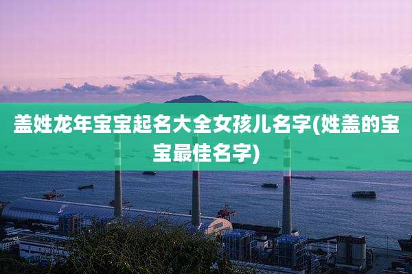 盖姓龙年宝宝起名大全女孩儿名字(姓盖的宝宝最佳名字)