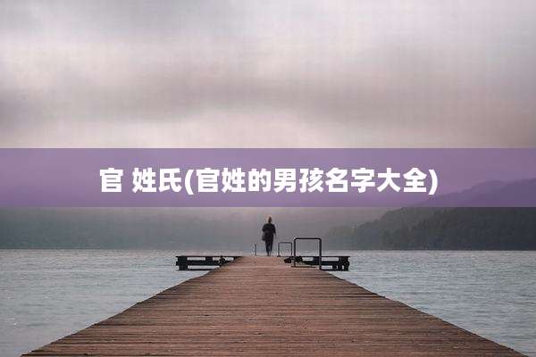 官 姓氏(官姓的男孩名字大全)