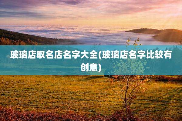 玻璃店取名店名字大全(玻璃店名字比较有创意)
