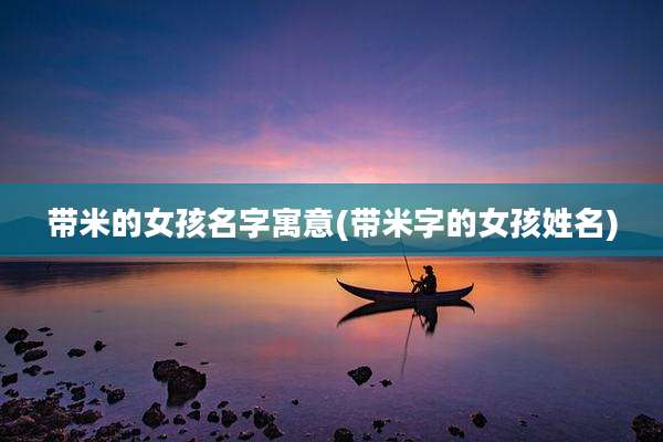 带米的女孩名字寓意(带米字的女孩姓名)