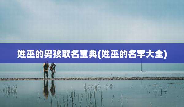 姓巫的男孩取名宝典(姓巫的名字大全)