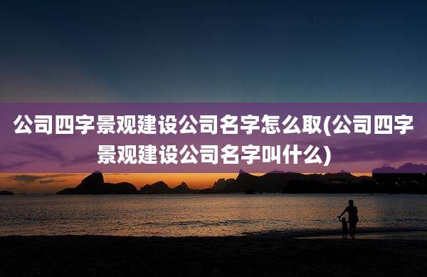 公司四字景观建设公司名字怎么取(公司四字景观建设公司名字叫什么)