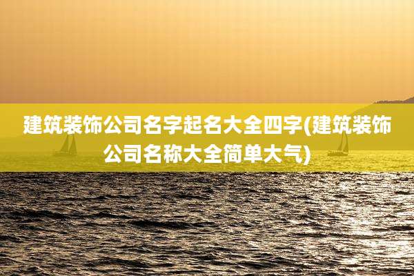建筑装饰公司名字起名大全四字(建筑装饰公司名称大全简单大气)