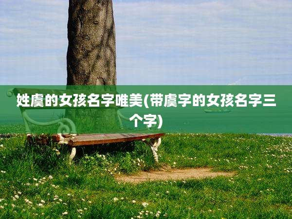 姓虞的女孩名字唯美(带虞字的女孩名字三个字)