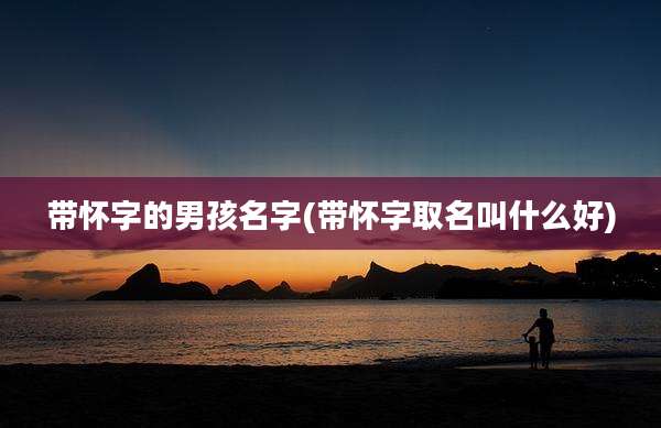 带怀字的男孩名字(带怀字取名叫什么好)