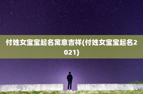 付姓女宝宝起名寓意吉祥(付姓女宝宝起名2021)