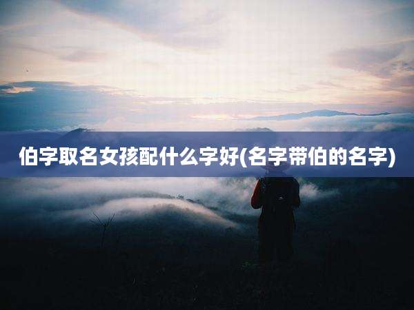 伯字取名女孩配什么字好(名字带伯的名字)