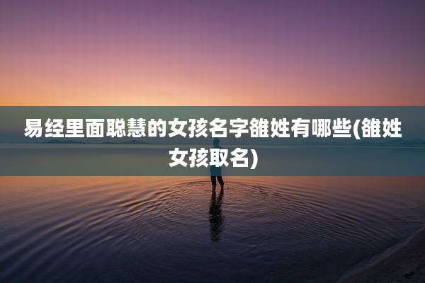 易经里面聪慧的女孩名字雒姓有哪些(雒姓女孩取名)