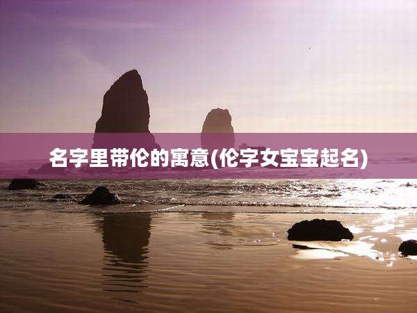 名字里带伦的寓意(伦字女宝宝起名)