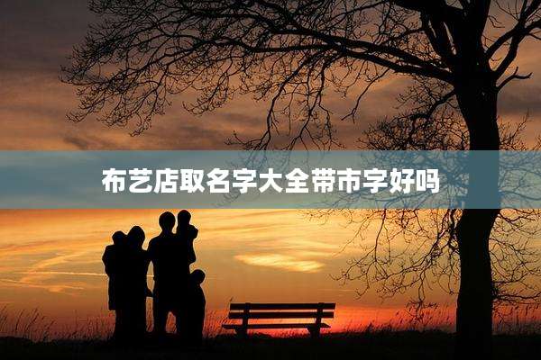 布艺店取名字大全带市字好吗