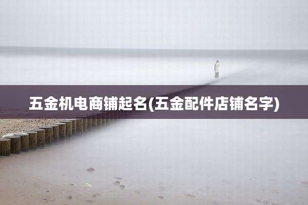 五金机电商铺起名(五金配件店铺名字)